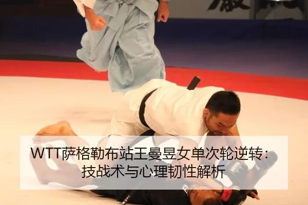 WTT萨格勒布站王曼昱女单次轮逆转：技战术与心理韧性解析