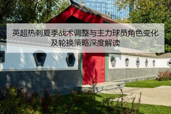 英超热刺夏季战术调整与主力球员角色变化及轮换策略深度解读