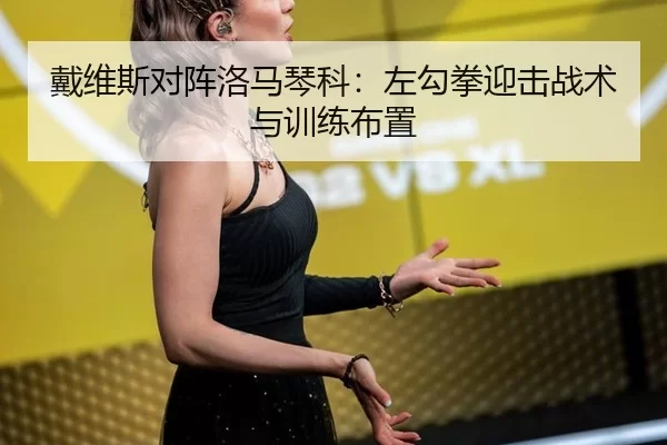 戴维斯对阵洛马琴科：左勾拳迎击战术与训练布置