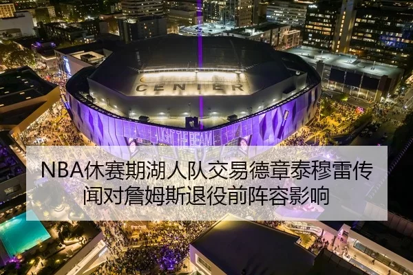 NBA休赛期湖人队交易德章泰穆雷传闻对詹姆斯退役前阵容影响