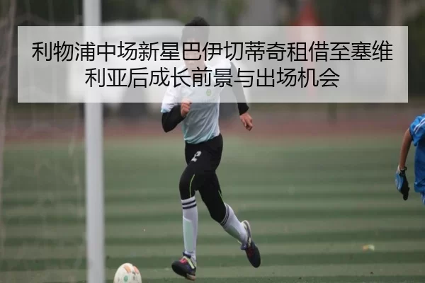 利物浦中场新星巴伊切蒂奇租借至塞维利亚后成长前景与出场机会