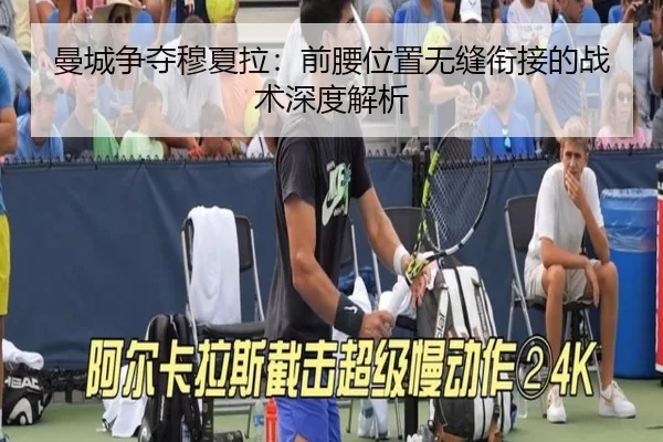 曼城争夺穆夏拉：前腰位置无缝衔接的战术深度解析