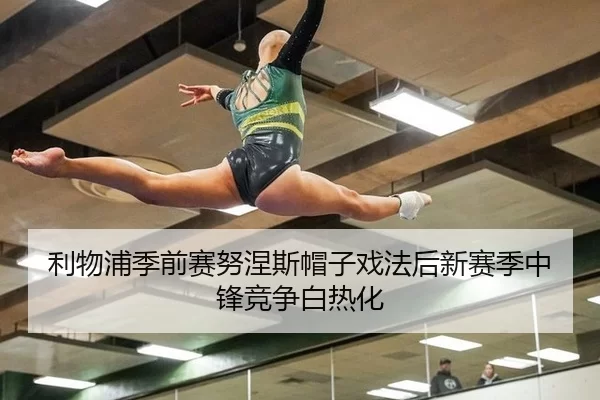 利物浦季前赛努涅斯帽子戏法后新赛季中锋竞争白热化