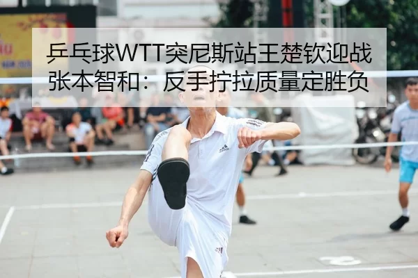 乒乓球WTT突尼斯站王楚钦迎战张本智和：反手拧拉质量定胜负